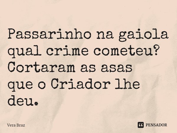 ⁠Passarinho na gaiola
qual crime cometeu?
Cortaram as asas
que o Criador lhe deu.... Frase de Vera Braz.