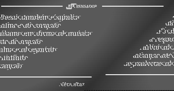 Poesia também é súplica da alma e do coração É o bálsamo em forma de música a resposta da oração Alívio da alma e do espírito alcança até o infinito as palavras... Frase de Vera Braz.