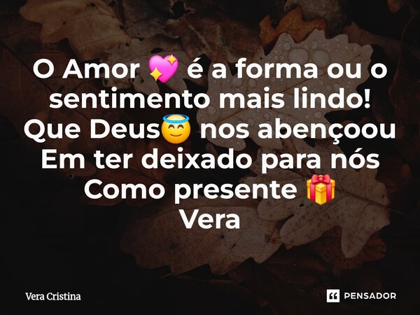 O Amor 💖 é a forma ou o sentimento mais lindo! Que Deus😇 nos abençoou Em ter deixado para nós Como presente 🎁 Vera... Frase de Vera Cristina.