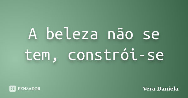 A beleza não se tem, constrói-se... Frase de Vera Daniela.