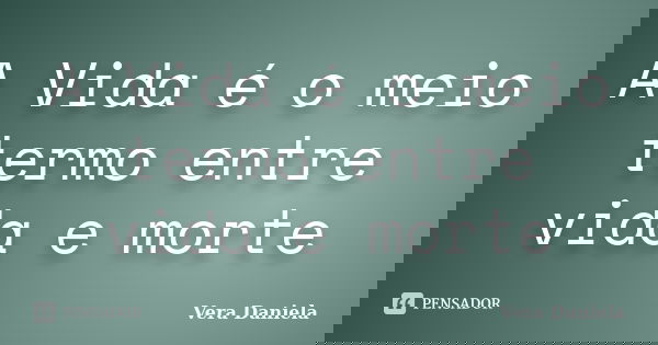 A Vida é o meio termo entre vida e morte... Frase de Vera Daniela.