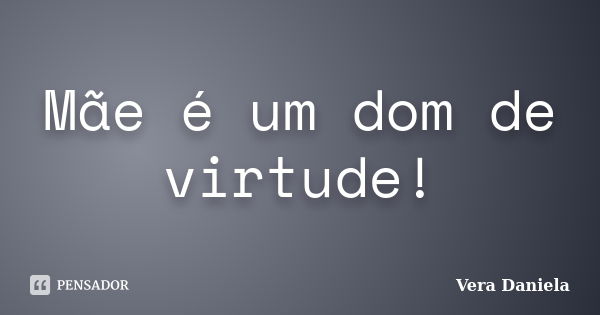 Mãe é um dom de virtude!... Frase de Vera Daniela.