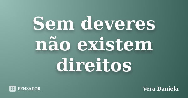 Sem deveres não existem direitos... Frase de Vera Daniela.