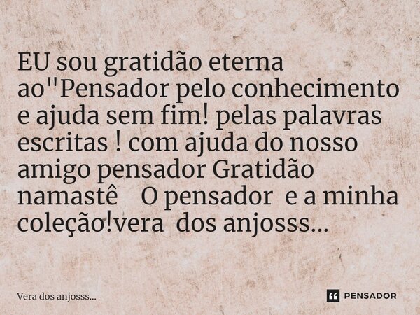 ⁠EU sou gratidão eterna ao "Pensador pelo conhecimento e ajuda sem fim! pelas palavras escritas ! com ajuda do nosso amigo pensador Gratidão namastê O pens... Frase de Vera dos anjosss....