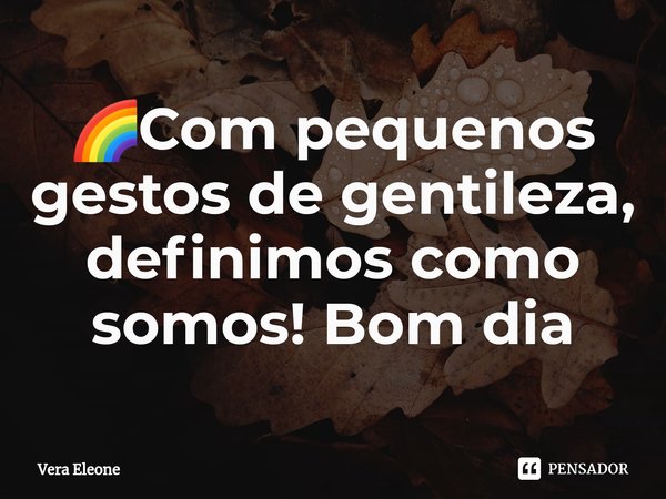 ⁠🌈Com pequenos gestos de gentileza, definimos como somos! Bom dia... Frase de Vera Eleone.