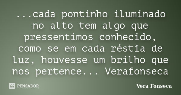 ...cada pontinho iluminado no alto tem algo que pressentimos conhecido, como se em cada réstia de luz, houvesse um brilho que nos pertence... Verafonseca... Frase de Vera Fonseca.