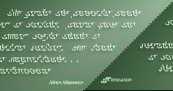 Um grão de poesia pode ser a saída, para que ao amor seja dado o verdadeiro valor, em toda a sua magnitude... Verafonseca... Frase de Vera Fonseca.