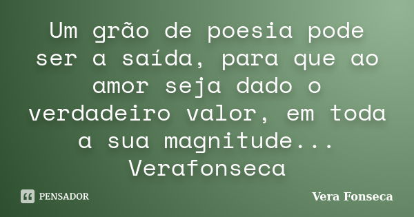 Um grão de poesia pode ser a saída, para que ao amor seja dado o verdadeiro valor, em toda a sua magnitude... Verafonseca... Frase de Vera Fonseca.