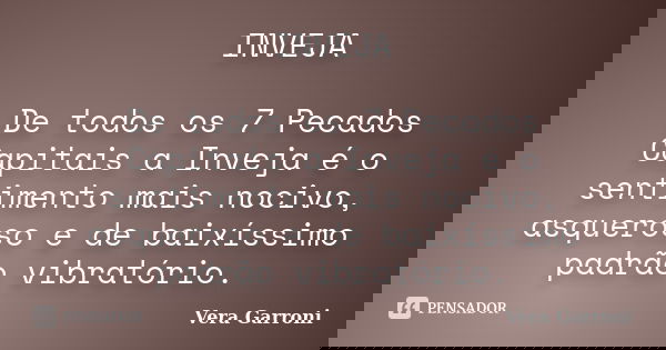 INVEJA De todos os 7 Pecados Capitais a Inveja é o sentimento mais nocivo, asqueroso e de baixíssimo padrão vibratório.... Frase de Vera Garroni.