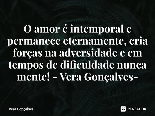 ⁠O amor é intemporal e permanece eternamente, cria forças na adversidade e em tempos de dificuldade nunca mente! - Vera Gonçalves-... Frase de Vera Gonçalves.