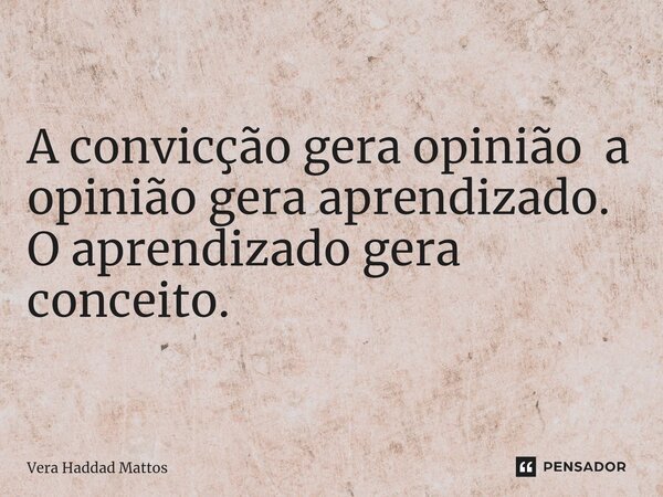 ⁠A convicção gera opinião a opinião gera aprendizado. O aprendizado gera conceito.... Frase de Vera Haddad Mattos.