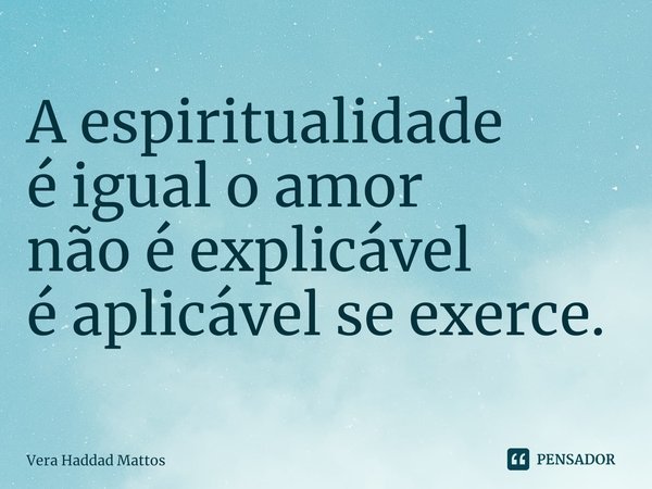⁠A espiritualidade
é igual o amor
não é explicável
é aplicável se exerce.... Frase de Vera Haddad Mattos.