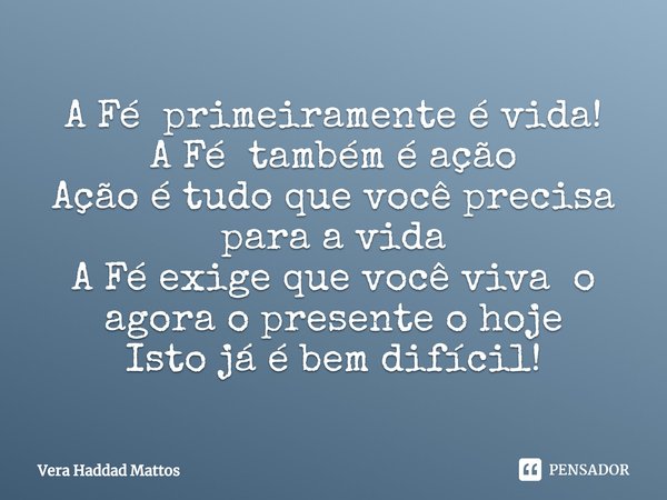 ⁠A Fé primeiramente é vida!
A Fé também é ação
Ação é tudo que você precisa
para a vida
A Fé exige que você viva o agora o presente o hoje
Isto já é bem difícil... Frase de Vera Haddad Mattos.