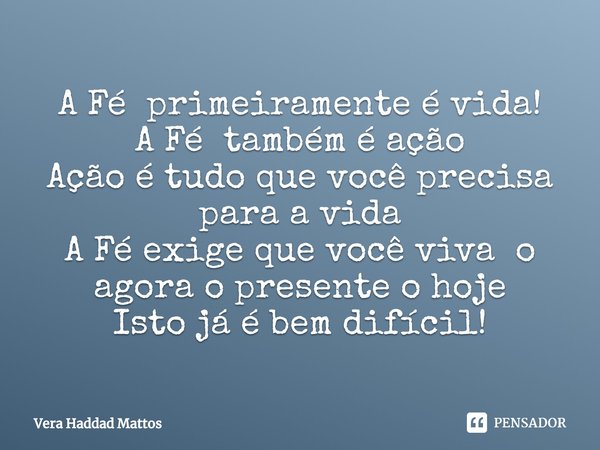 ⁠A Fé primeiramente é vida!
A Fé também é ação
Ação é tudo que você precisa
para a vida
A Fé exige que você viva o agora o presente o hoje
Isto já é bem difícil... Frase de Vera Haddad Mattos.