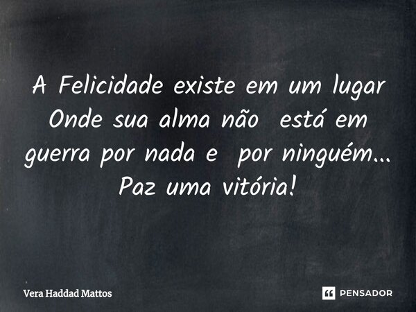 ⁠A Felicidade existe em um lugar Onde sua alma não está em guerra por nada e por ninguém... Paz uma vitória!... Frase de Vera Haddad Mattos.