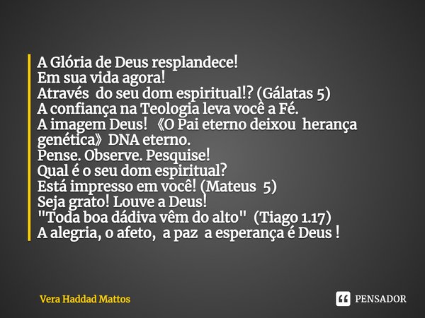 ⁠A Glória de Deus resplandece!
Em sua vida agora!
Através do seu dom espiritual!? (Gálatas 5)
A confiança na Teologia leva você a Fé.
A imagem Deus! 《O Pai eter... Frase de Vera Haddad Mattos.