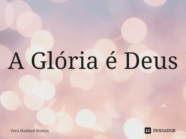 A Glória é Deus... Frase de Vera Haddad Mattos.