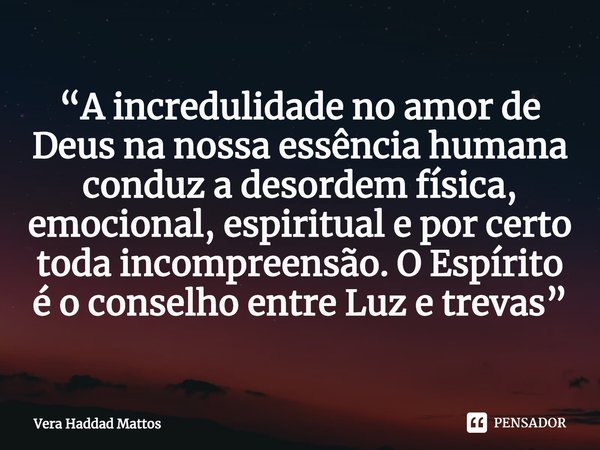 ⁠“A incredulidade no amor de Deus na nossa essência humana conduz a desordem física, emocional, espiritual e por certo toda incompreensão. O Espírito é o consel... Frase de Vera Haddad Mattos.