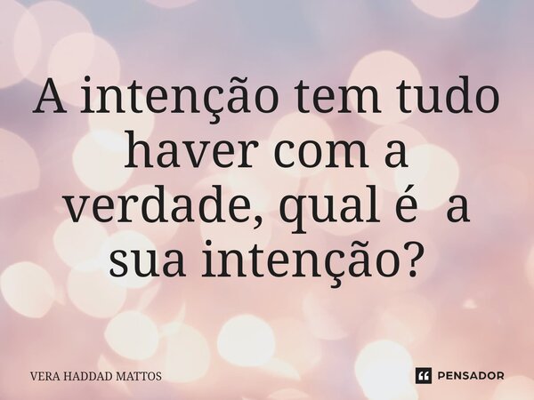 ⁠A intenção tem tudo haver com a verdade, qual é a sua intenção?... Frase de Vera Haddad Mattos.