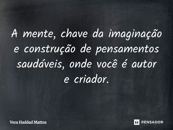 ⁠A mente, chave da imaginação e construção de pensamentos saudáveis, onde você é autor e criador.... Frase de Vera Haddad Mattos.