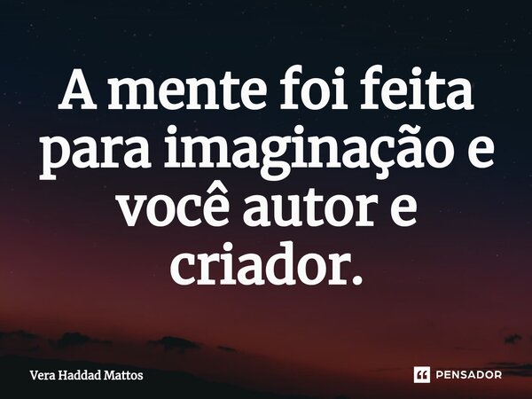 ⁠A mente foi feita para imaginação e você autor e criador.... Frase de Vera Haddad Mattos.