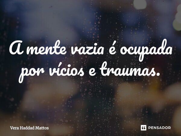 ⁠A mente vazia é ocupada por vícios e traumas.... Frase de Vera Haddad Mattos.