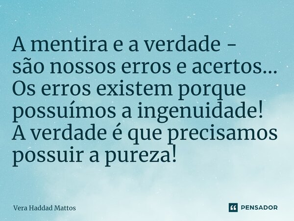 ⁠A mentira e a verdade - são nossos erros e acertos... Os erros existem porque possuímos a ingenuidade! A verdade é que precisamos possuir a pureza!... Frase de Vera Haddad Mattos.