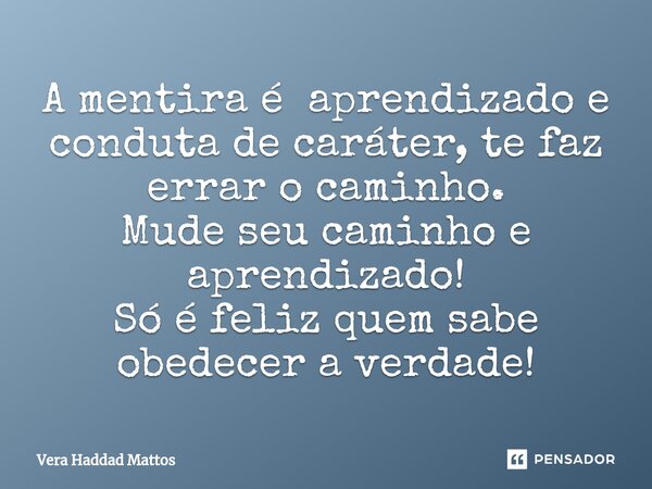 A mentira é aprendizado e conduta de caráter, te faz errar o caminho. Mude seu caminho e aprendizado! Só é feliz quem sabe obedecer a verdade⁠!... Frase de Vera Haddad Mattos.