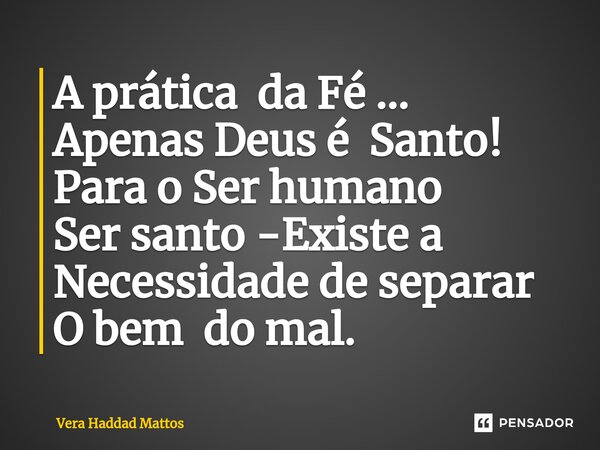 ⁠A prática da Fé ... Apenas Deus é Santo! Para o Ser humano Ser santo -Existe a Necessidade de separar O bem do mal.... Frase de Vera Haddad Mattos.