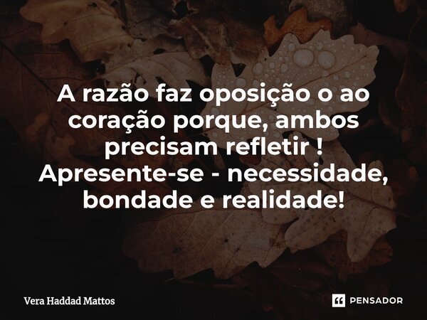 A razão faz oposição o ao coração porque, ambos precisam refletir ! Apresente-se - necessidade, bondade e realidade!... Frase de Vera Haddad Mattos.