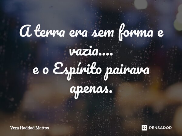 ⁠A terra era sem forma e vazia.... e o Espírito pairava apenas.... Frase de Vera Haddad Mattos.