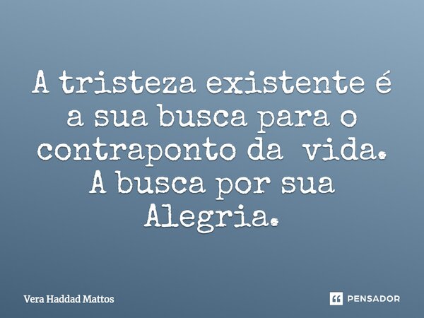 ⁠A tristeza existente é a sua busca para o contraponto da vida. A busca por sua Alegria.... Frase de Vera Haddad Mattos.