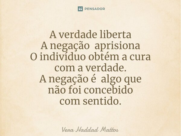 ⁠A verdade liberta A negação aprisiona O indivíduo obtém a cura com a verdade. A negação é algo que não foi concebido com sentido.... Frase de Vera Haddad Mattos.
