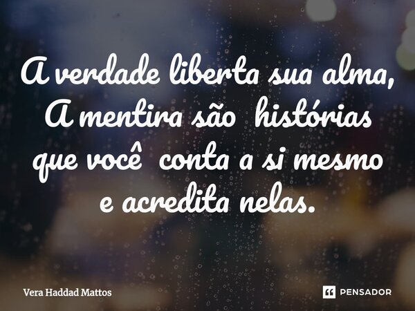 ⁠A verdade liberta sua alma, A mentira são histórias que você conta a si mesmo e acredita nelas.... Frase de Vera Haddad Mattos.