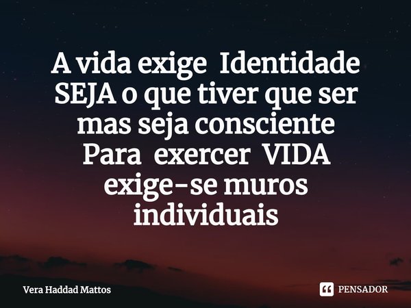 ⁠A vida exige Identidade
SEJA o que tiver que ser
mas seja consciente
Para exercer VIDA
exige-se muros
individuais... Frase de Vera Haddad Mattos.