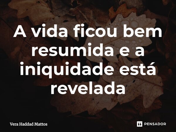 A vida ficou bem resumida e a iniquidade está revelada... Frase de Vera Haddad Mattos.
