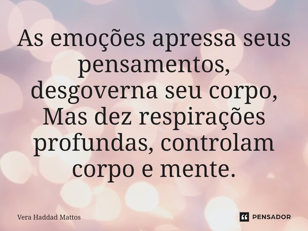 ⁠As emoções apressa seus pensamentos, desgoverna seu corpo, Mas dez respirações profundas, controlam corpo e mente.... Frase de Vera Haddad Mattos.