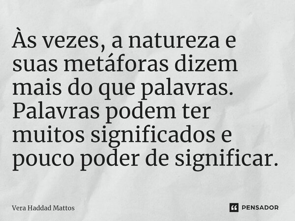 ⁠Às vezes, a natureza e suas metáforas dizem mais do que palavras. Palavras podem ter muitos significados e pouco poder de significar.... Frase de Vera Haddad Mattos.