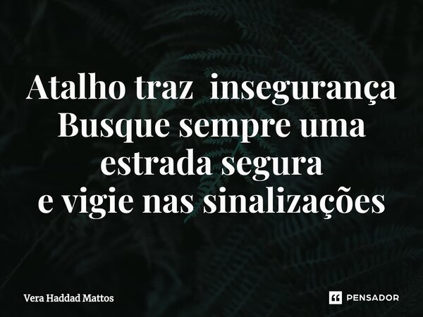 Atalho traz insegurança Busque sempre uma estrada segura e vigie nas sinalizações... Frase de Vera Haddad Mattos.