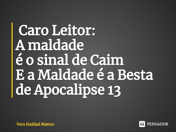 ⁠ Caro Leitor:
A maldade
é o sinal de Caim
E a Maldade é a Besta
de Apocalipse 13... Frase de Vera Haddad Mattos.