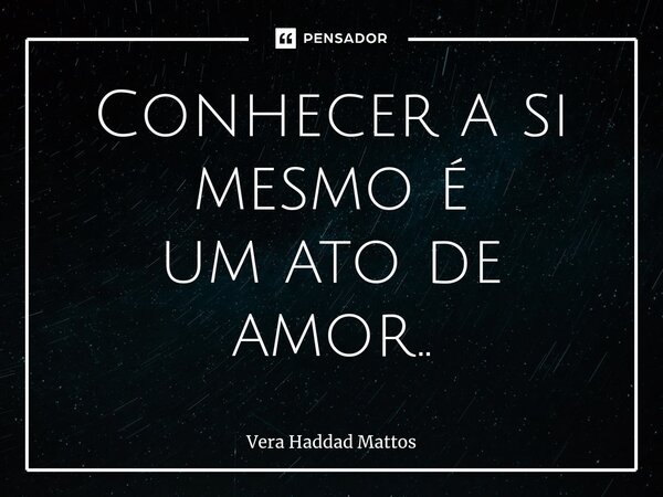 ⁠Conhecer a si mesmo é um ato de amor..... Frase de Vera Haddad Mattos.