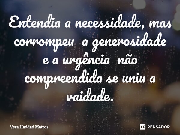 ⁠Entendia a necessidade, mas corrompeu a generosidade e a urgência não compreendida se uniu a vaidade.... Frase de Vera Haddad Mattos.