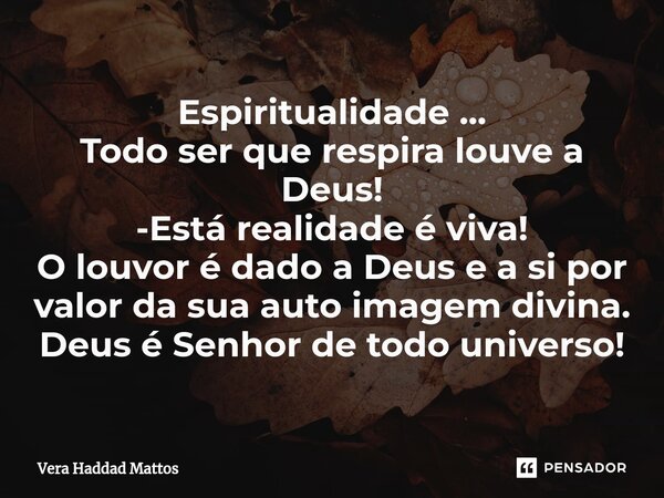 Espiritualidade ... ⁠Todo ser que respira louve a Deus! -Está realidade é viva! O louvor é dado a Deus e a si por valor da sua auto imagem divina. Deus é Senhor... Frase de Vera Haddad Mattos.