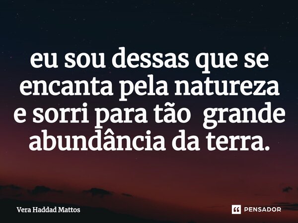 ⁠eu sou dessas que se encanta pela natureza e sorri para tão grande abundância da terra.... Frase de Vera Haddad Mattos.