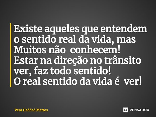 ⁠Existe aqueles que entendem o sentido real da vida, mas Muitos não conhecem! Estar na direção no trânsito ver, faz todo sentido! O real sentido da vida é ver!... Frase de Vera Haddad Mattos.