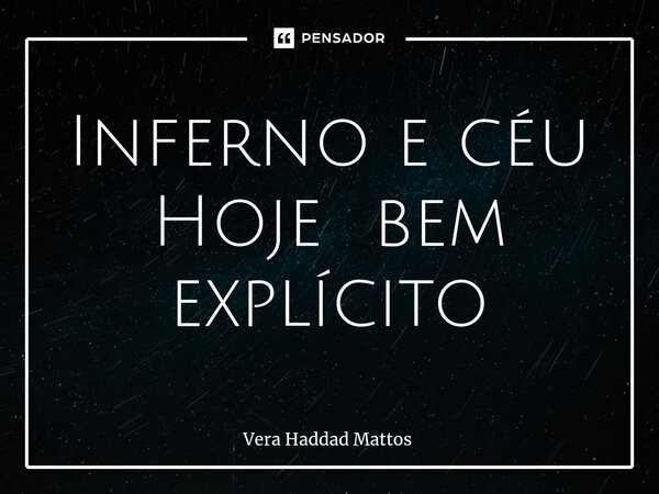 Inferno e céu Hoje bem explícito... Frase de Vera Haddad Mattos.