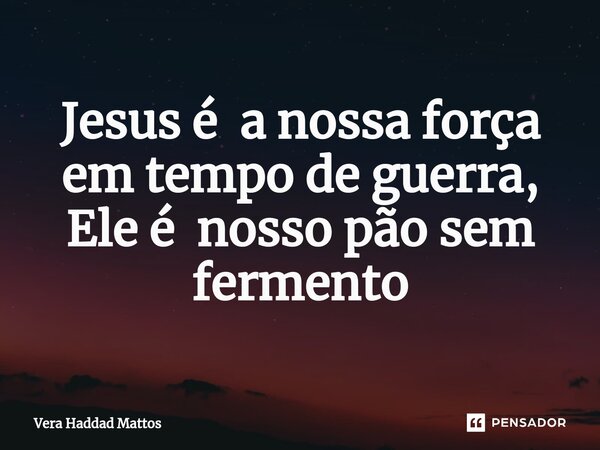 ⁠Jesus é a nossa força em tempo de guerra, Ele é nosso pão sem fermento... Frase de Vera Haddad Mattos.