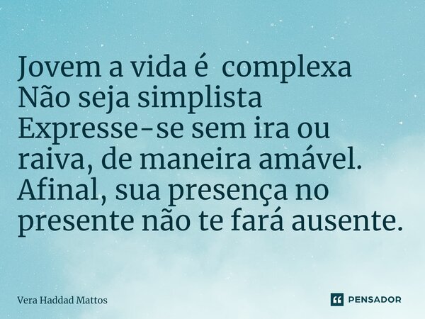 Jovem a vida é complexa Não seja simplista Expresse-se sem ira ou raiva, de maneira amável. Afinal, sua presença no presente não te fará ausente.... Frase de Vera Haddad Mattos.