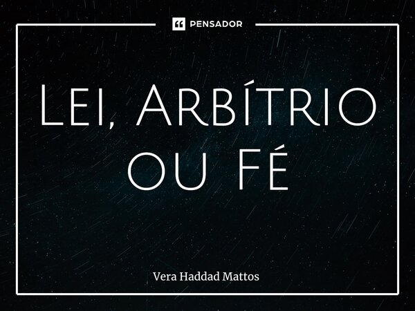 ⁠Lei, Arbítrio ou Fé... Frase de Vera Haddad Mattos.