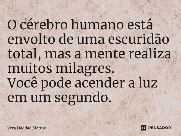 ⁠O cérebro humano está envolto de uma escuridão total, mas a mente realiza muitos milagres. Você pode acender a luz em um segundo.... Frase de Vera Haddad Mattos.